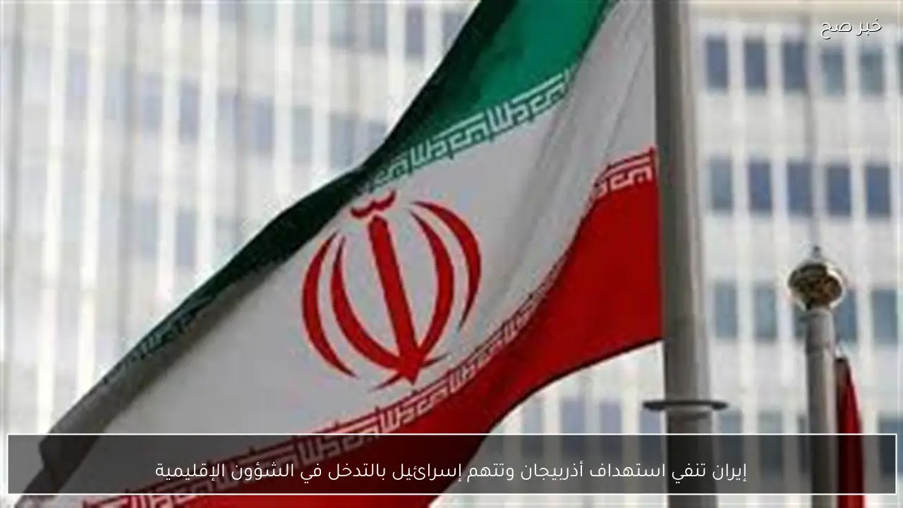 إيران تنفي استهداف أذربيجان وتتهم إسرائيل بالتدخل في الشؤون الإقليمية