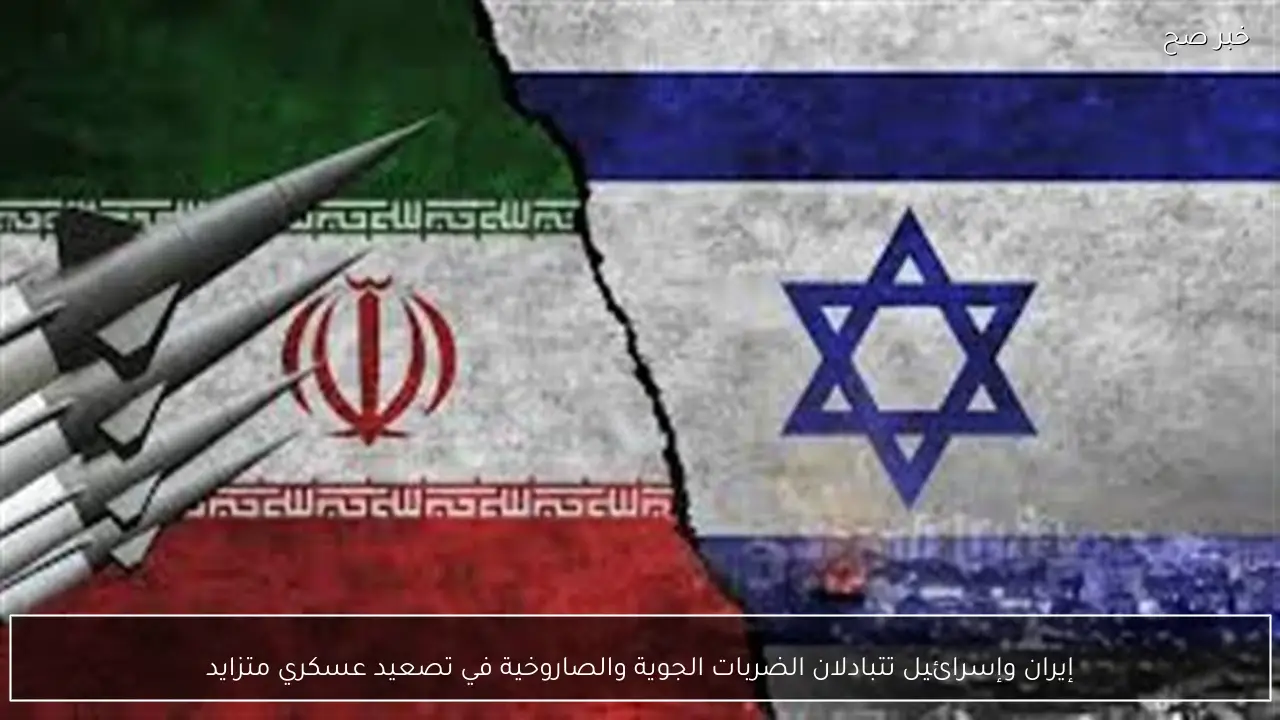 إيران وإسرائيل تتبادلان الضربات الجوية والصاروخية في تصعيد عسكري متزايد