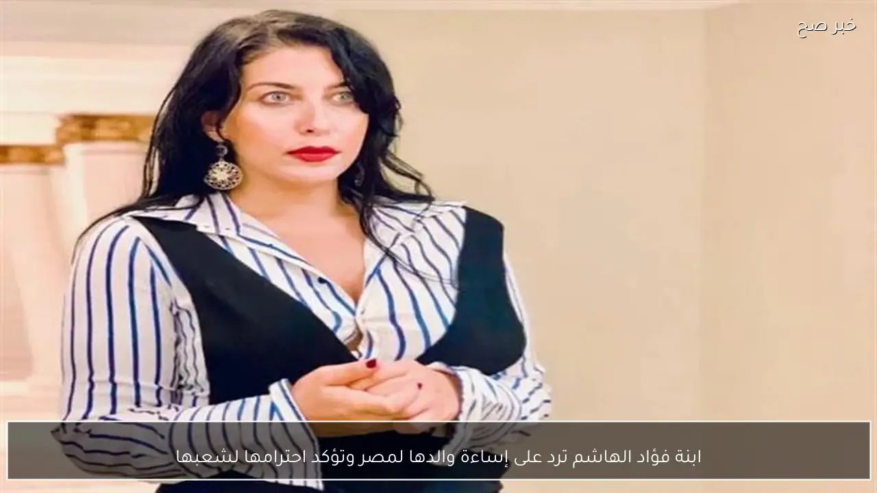 ابنة فؤاد الهاشم ترد على إساءة والدها لمصر وتؤكد احترامها لشعبها