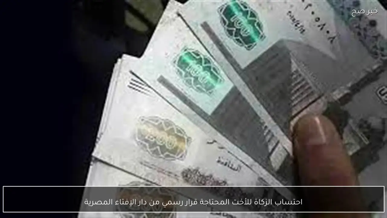 احتساب الزكاة للأخت المحتاجة قرار رسمي من دار الإفتاء المصرية