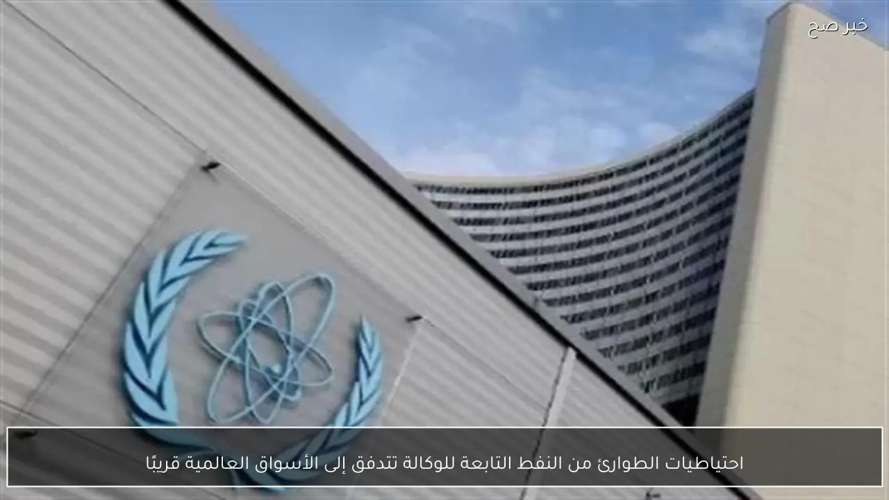 احتياطيات الطوارئ من النفط التابعة للوكالة تتدفق إلى الأسواق العالمية قريبًا