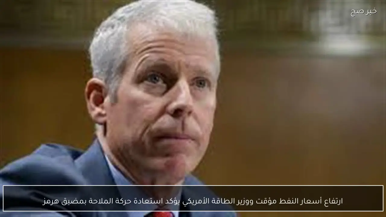 ارتفاع أسعار النفط مؤقت ووزير الطاقة الأمريكي يؤكد استعادة حركة الملاحة بمضيق هرمز