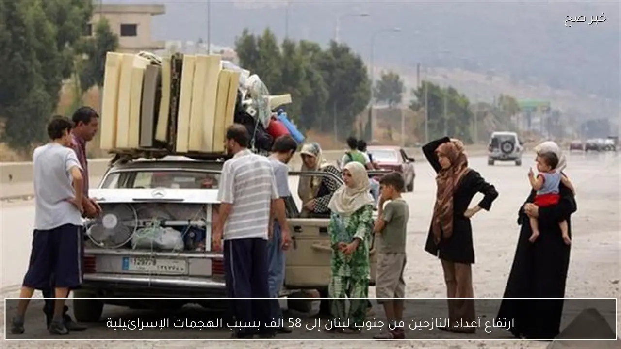 ارتفاع أعداد النازحين من جنوب لبنان إلى 58 ألف بسبب الهجمات الإسرائيلية
