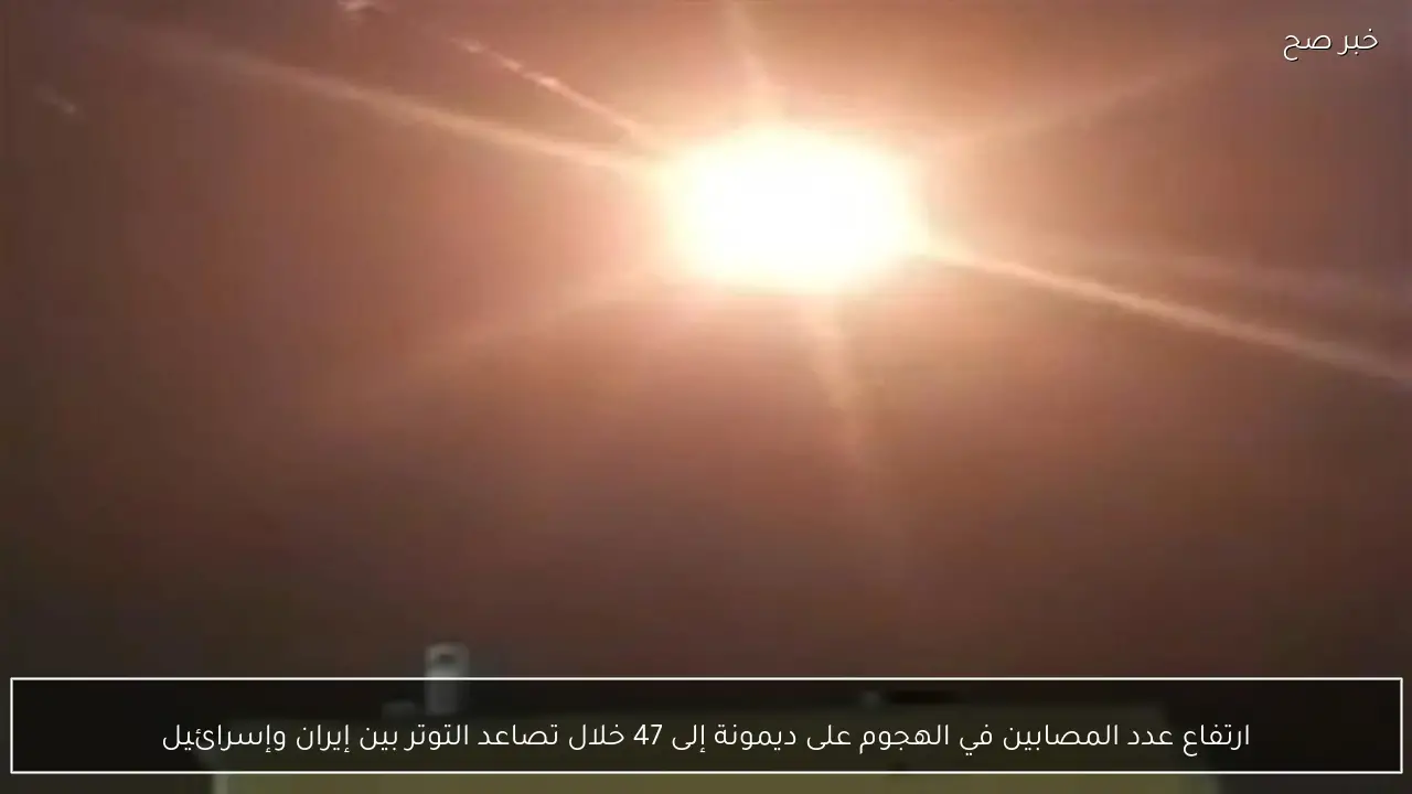 ارتفاع عدد المصابين في الهجوم على ديمونة إلى 47 خلال تصاعد التوتر بين إيران وإسرائيل