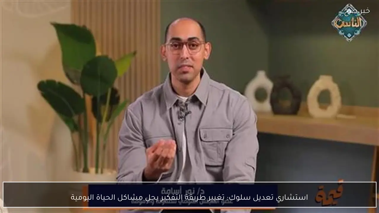 استشاري تعديل سلوك: تغيير طريقة التفكير يحل مشاكل الحياة اليومية