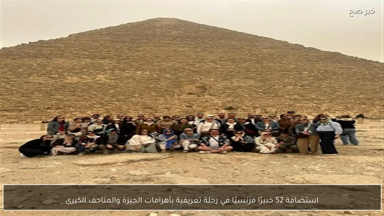 استضافة 52 خبيرًا فرنسيًا في رحلة تعريفية بأهرامات الجيزة والمتاحف الكبرى