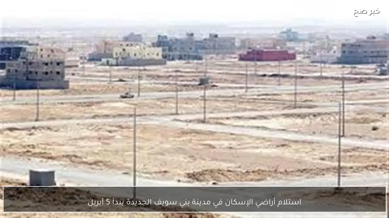استلام أراضي الإسكان في مدينة بني سويف الجديدة يبدأ 5 أبريل
