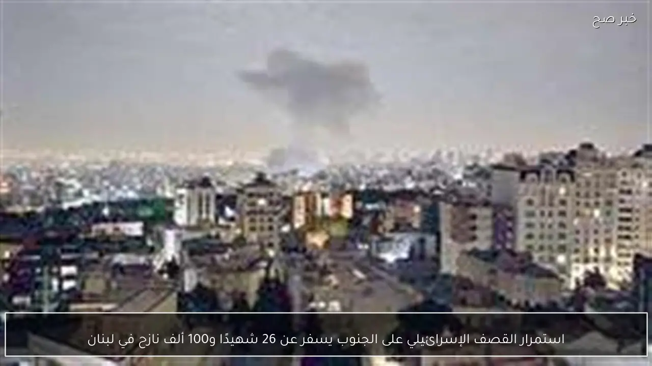 استمرار القصف الإسرائيلي على الجنوب يسفر عن 26 شهيدًا و100 ألف نازح في لبنان