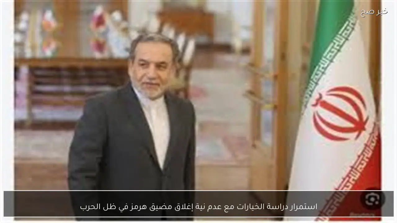 استمرار دراسة الخيارات مع عدم نية إغلاق مضيق هرمز في ظل الحرب