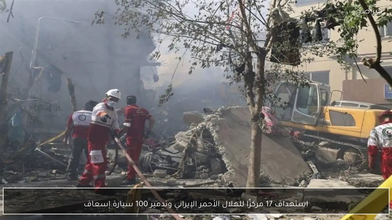 استهداف 17 مركزًا للهلال الأحمر الإيراني وتدمير 100 سيارة إسعاف