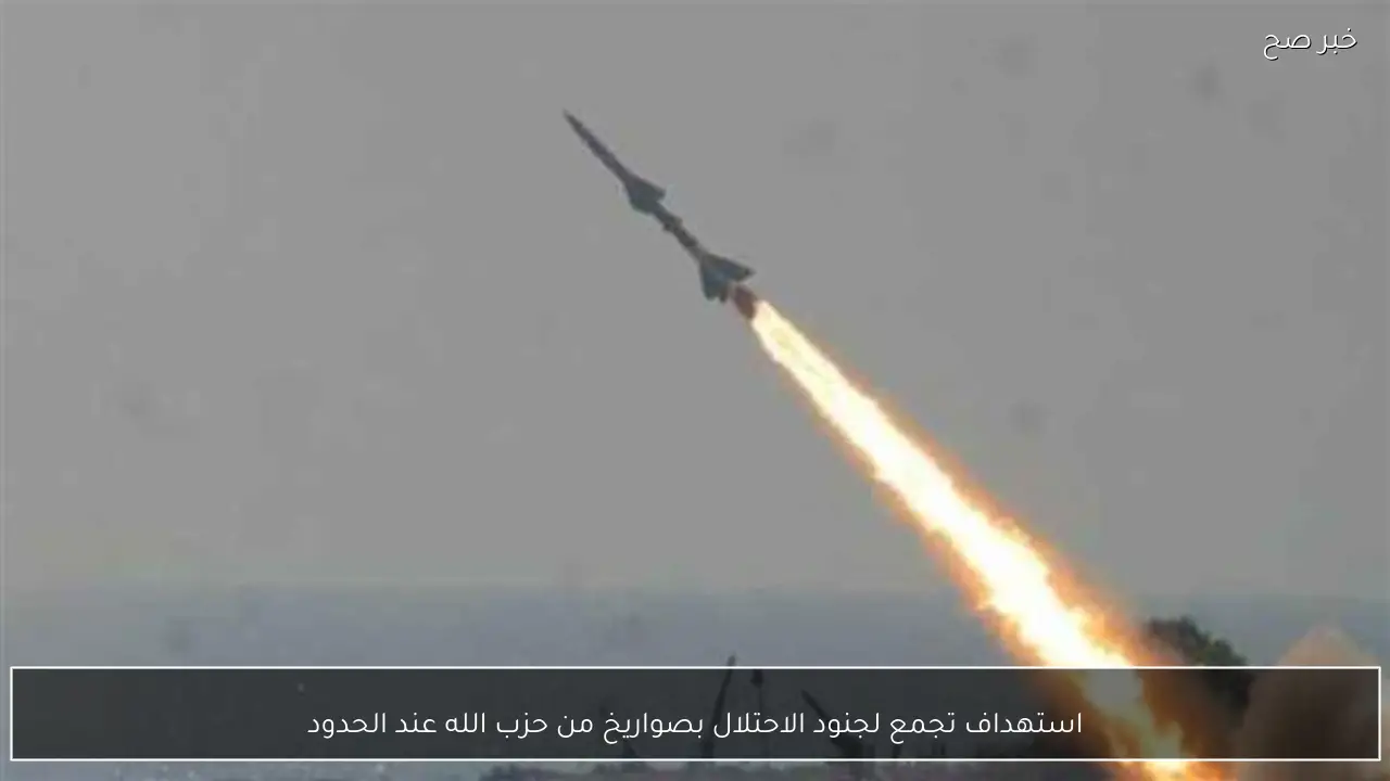 استهداف تجمع لجنود الاحتلال بصواريخ من حزب الله عند الحدود