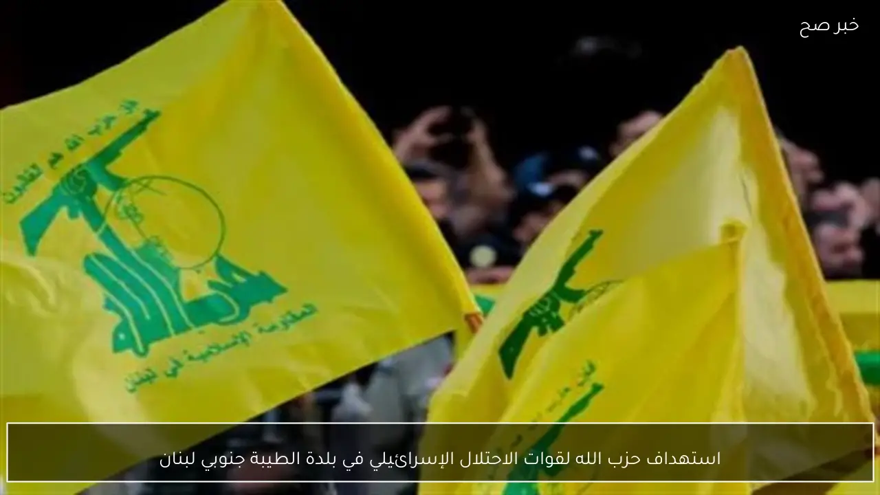 استهداف حزب الله لقوات الاحتلال الإسرائيلي في بلدة الطيبة جنوبي لبنان