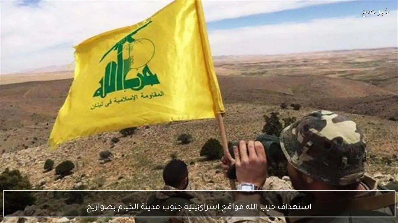 استهداف حزب الله مواقع إسرائيلية جنوب مدينة الخيام بصواريخ