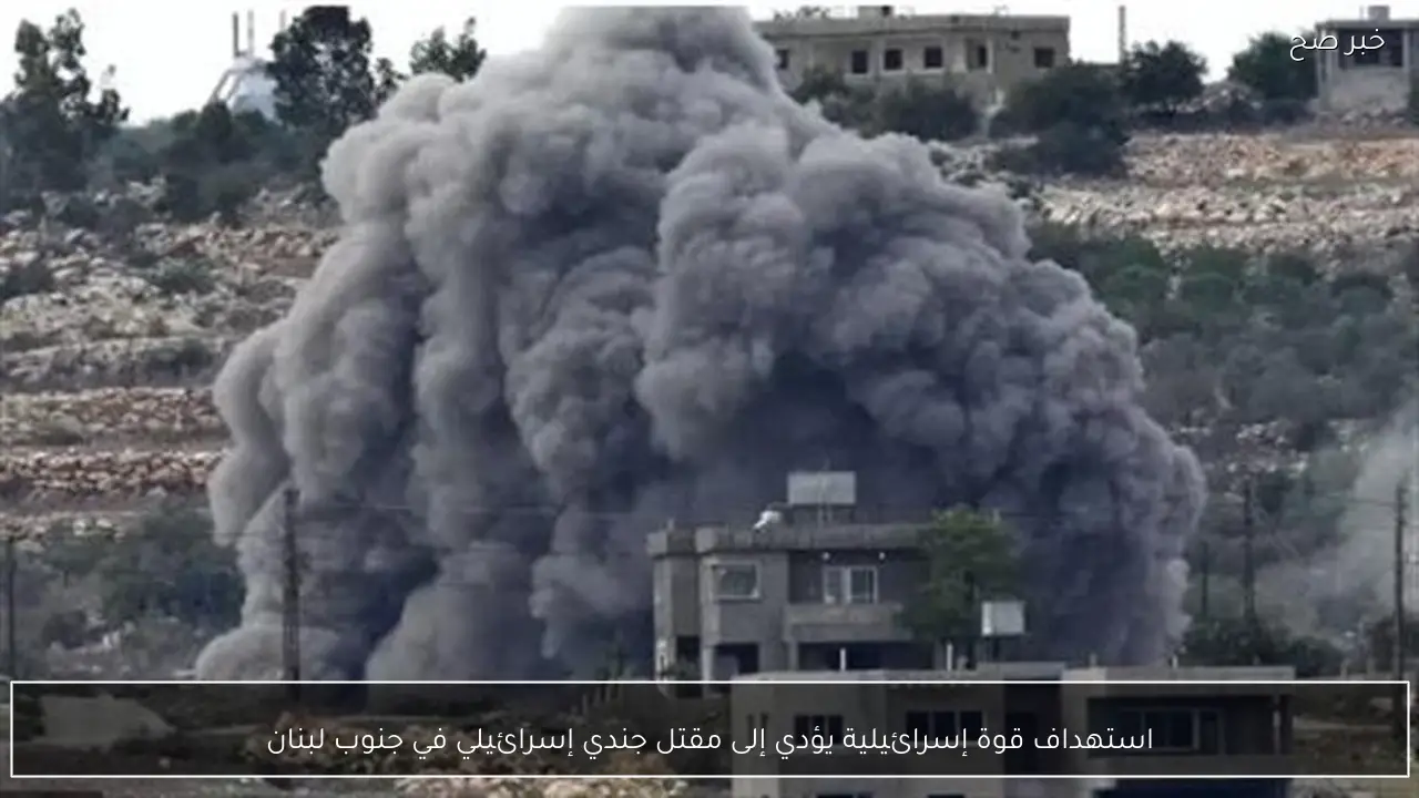 استهداف قوة إسرائيلية يؤدي إلى مقتل جندي إسرائيلي في جنوب لبنان