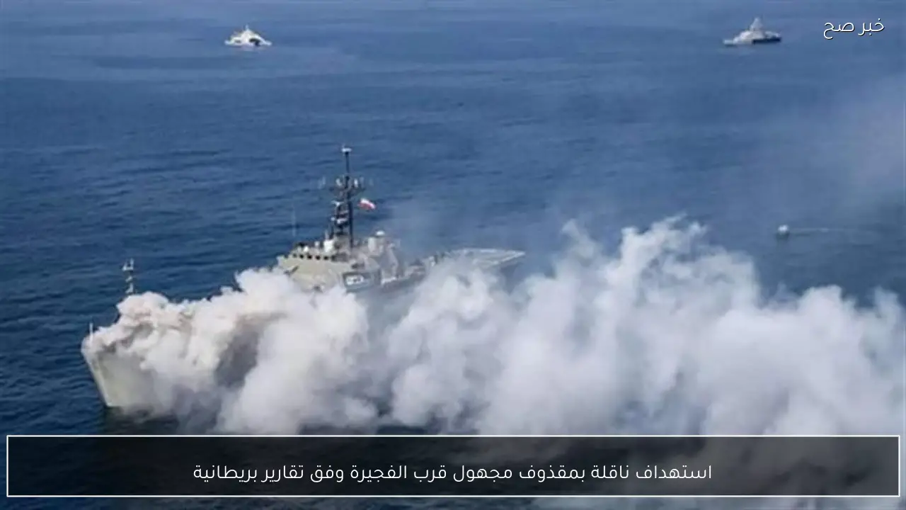 استهداف ناقلة بمقذوف مجهول قرب الفجيرة وفق تقارير بريطانية