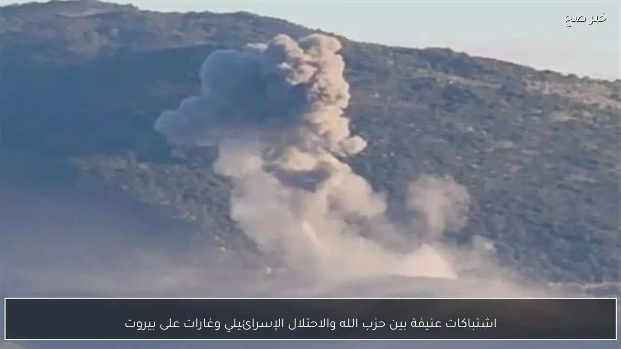 اشتباكات عنيفة بين حزب الله والاحتلال الإسرائيلي وغارات على بيروت