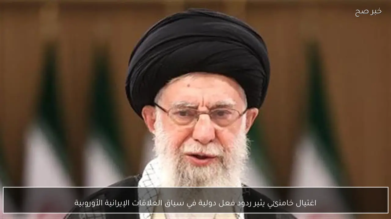 اغتيال خامنئي يثير ردود فعل دولية في سياق العلاقات الإيرانية الأوروبية