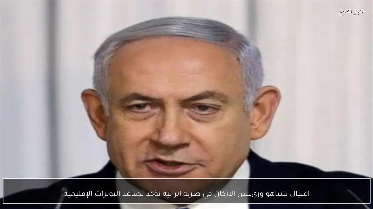 اغتيال نتنياهو ورئيس الأركان في ضربة إيرانية تؤكد تصاعد التوترات الإقليمية