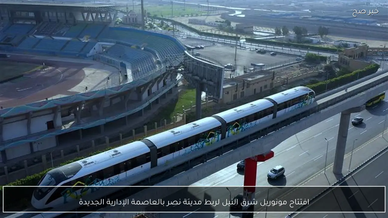 افتتاح مونوريل شرق النيل لربط مدينة نصر بالعاصمة الإدارية الجديدة