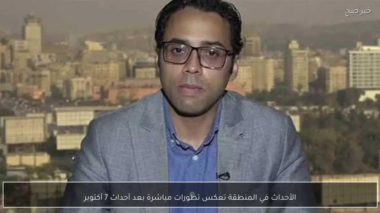 الأحداث في المنطقة تعكس تطورات مباشرة بعد أحداث 7 أكتوبر