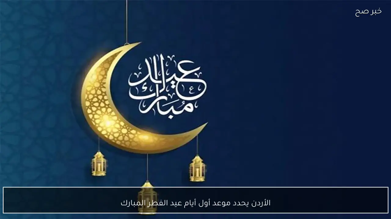 الأردن يحدد موعد أول أيام عيد الفطر المبارك