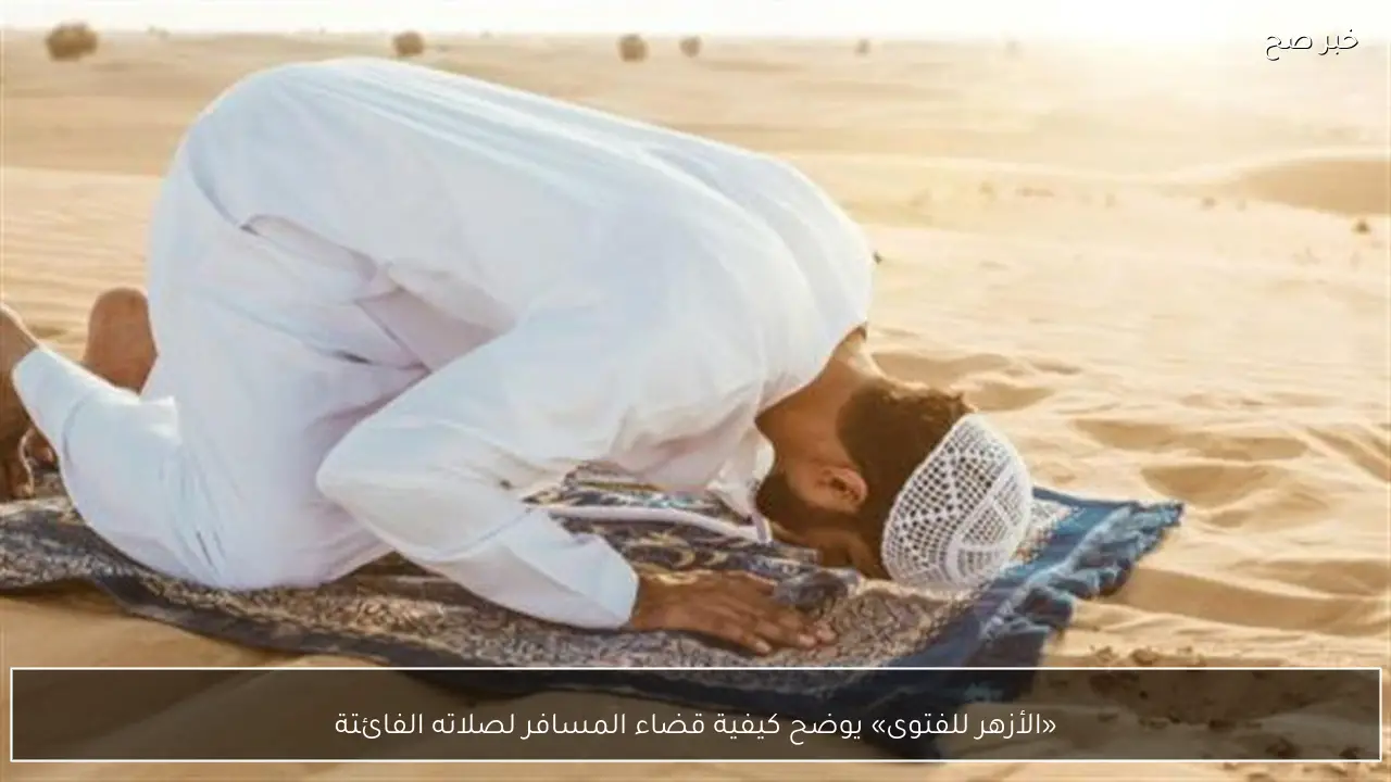 «الأزهر للفتوى» يوضح كيفية قضاء المسافر لصلاته الفائتة