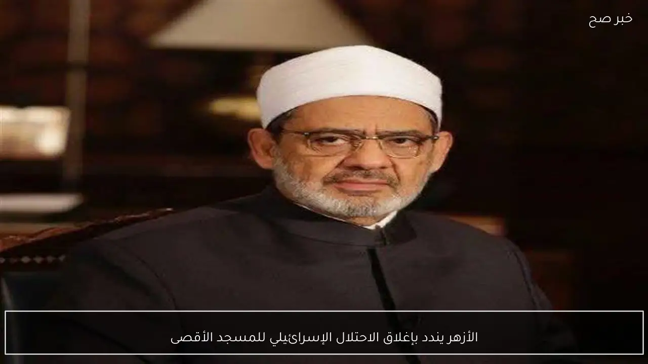الأزهر يندد بإغلاق الاحتلال الإسرائيلي للمسجد الأقصى
