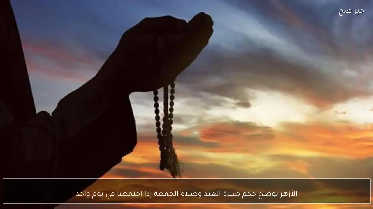 الأزهر يوضح حكم صلاة العيد وصلاة الجمعة إذا اجتمعتا في يوم واحد