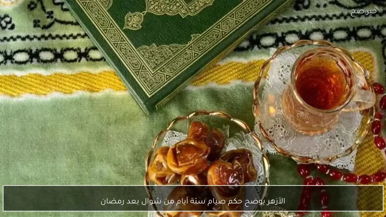 الأزهر يوضح حكم صيام ستة أيام من شوال بعد رمضان