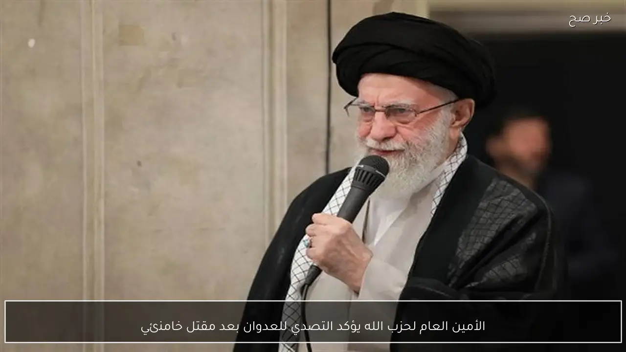 الأمين العام لحزب الله يؤكد التصدي للعدوان بعد مقتل خامنئي