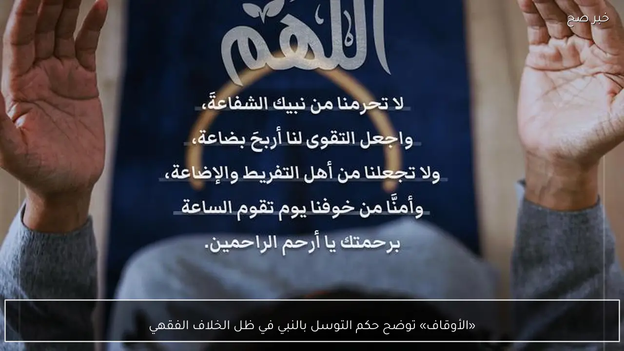 «الأوقاف» توضح حكم التوسل بالنبي في ظل الخلاف الفقهي