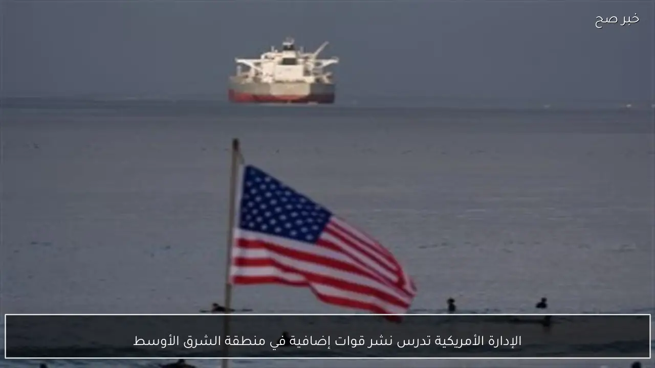 الإدارة الأمريكية تدرس نشر قوات إضافية في منطقة الشرق الأوسط