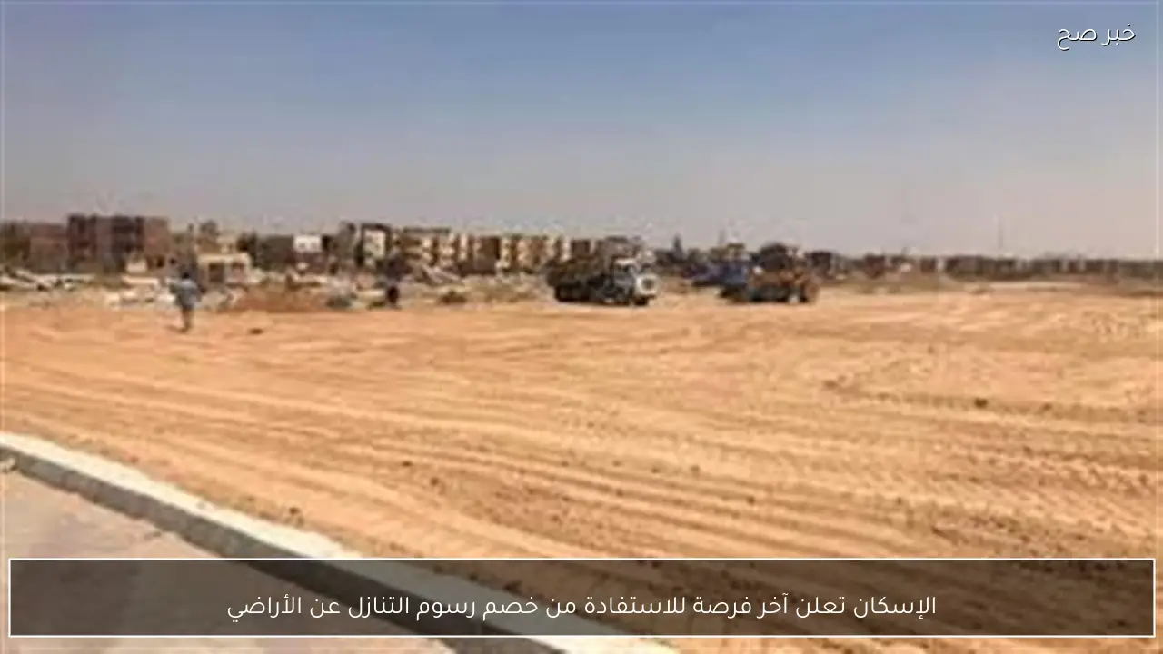 الإسكان تعلن آخر فرصة للاستفادة من خصم رسوم التنازل عن الأراضي