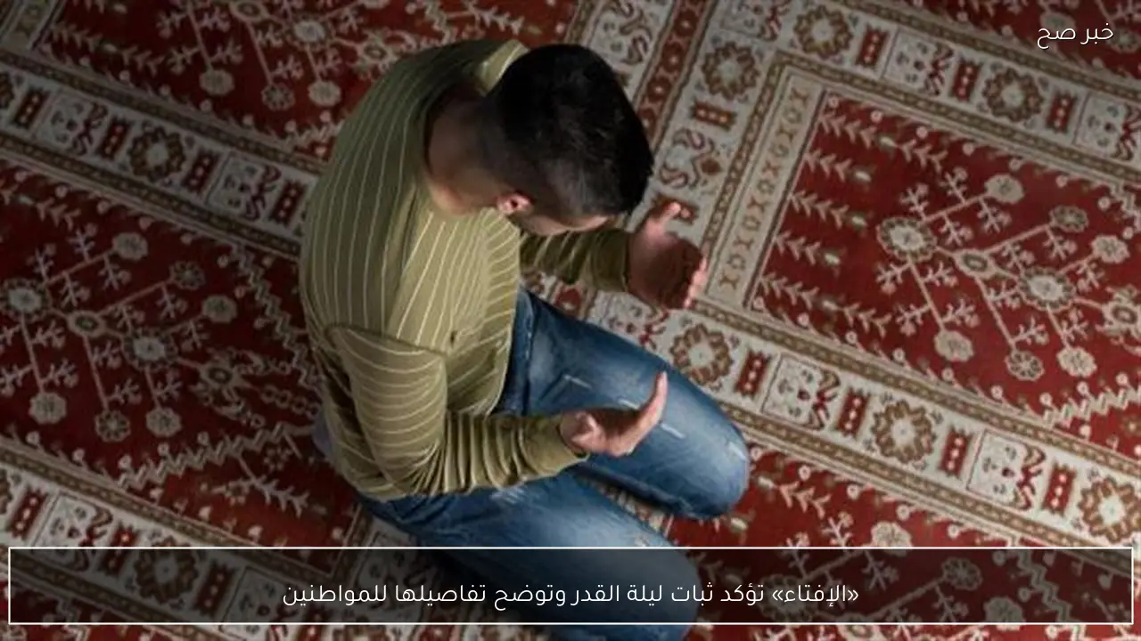 «الإفتاء» تؤكد ثبات ليلة القدر وتوضح تفاصيلها للمواطنين