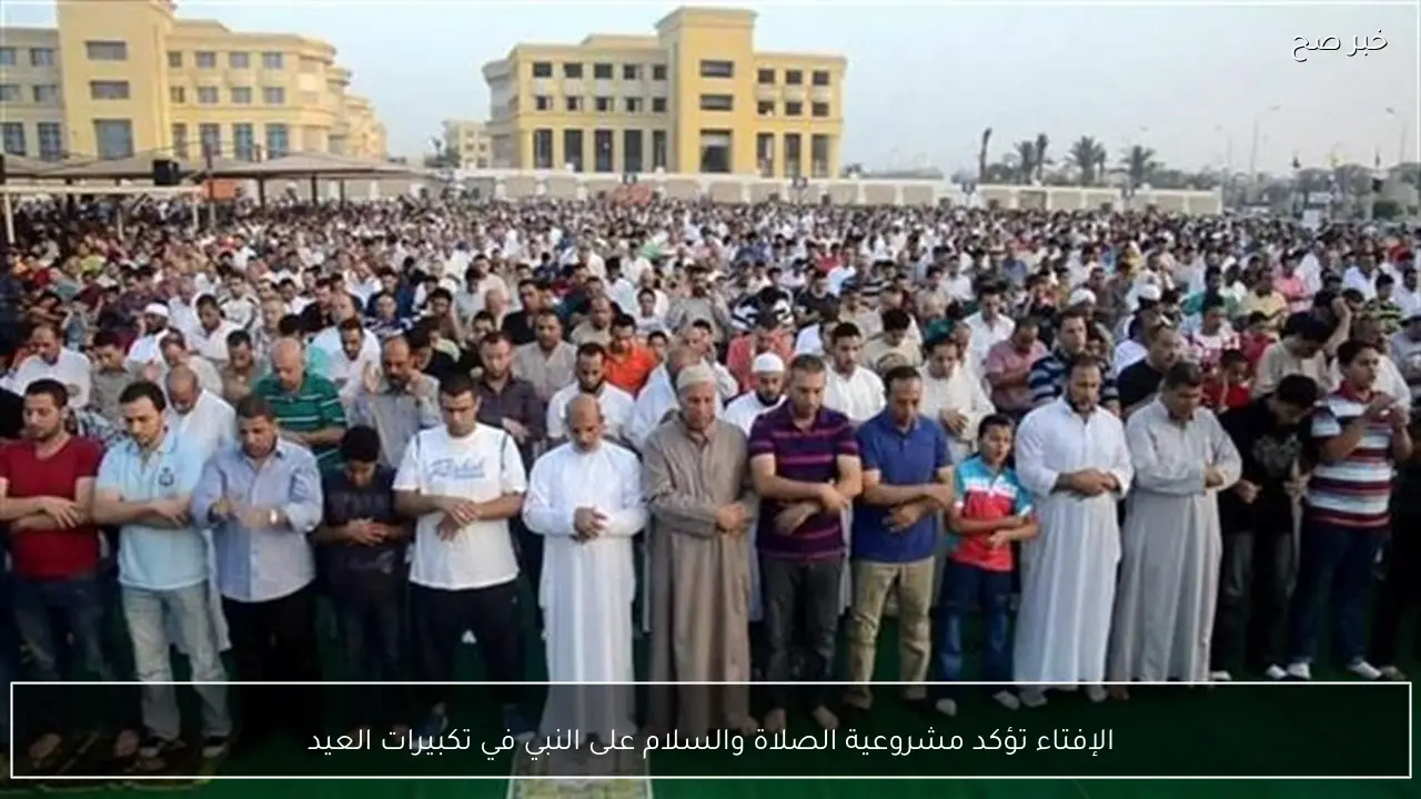 الإفتاء تؤكد مشروعية الصلاة والسلام على النبي في تكبيرات العيد