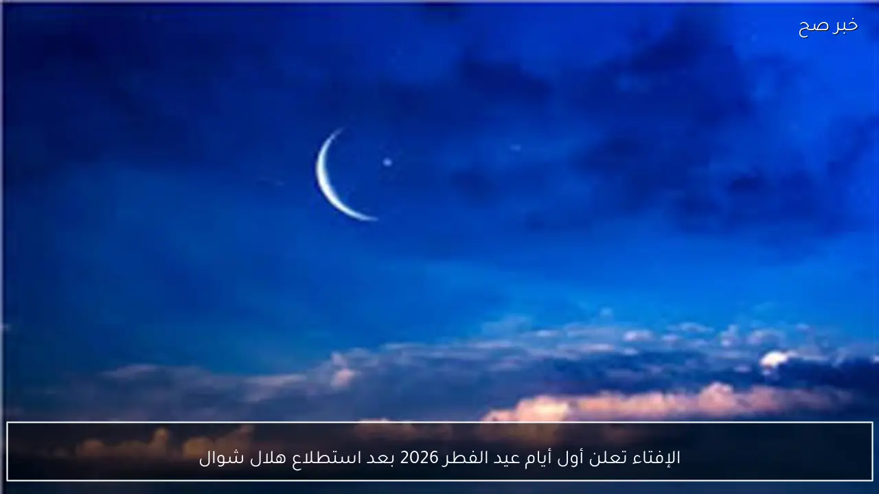 الإفتاء تعلن أول أيام عيد الفطر 2026 بعد استطلاع هلال شوال
