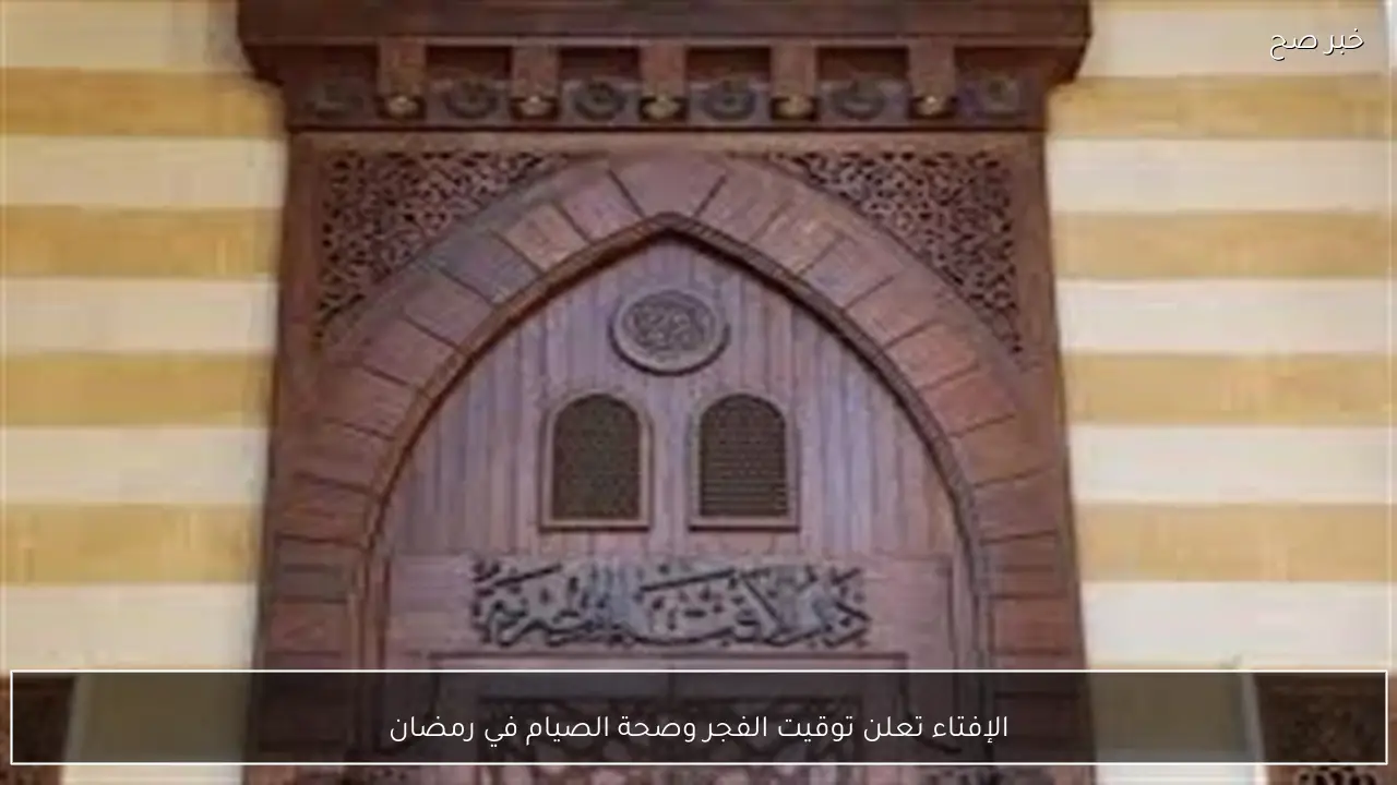 الإفتاء تعلن توقيت الفجر وصحة الصيام في رمضان