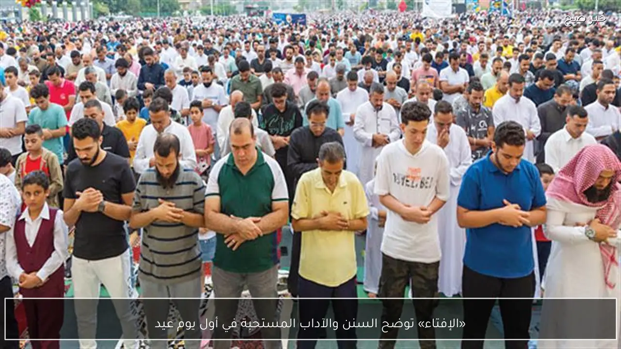 «الإفتاء» توضح السنن والآداب المستحبة في أول يوم عيد