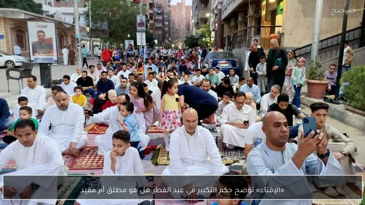 «الإفتاء» توضح حكم التكبير في عيد الفطر هل هو مطلق أم مقيد