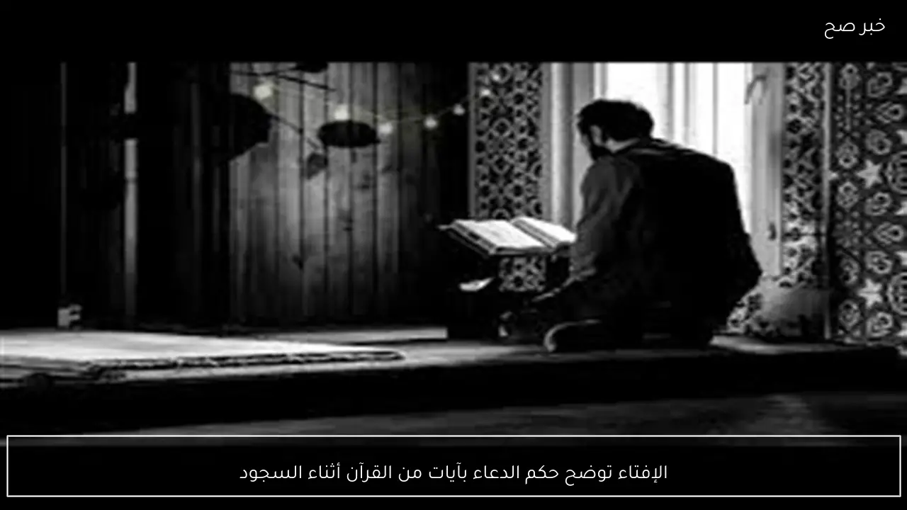 الإفتاء توضح حكم الدعاء بآيات من القرآن أثناء السجود