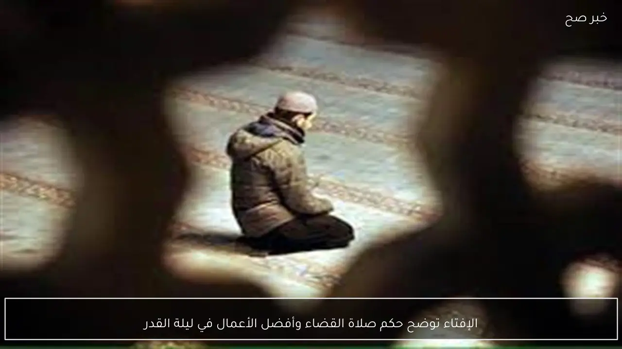 الإفتاء توضح حكم صلاة القضاء وأفضل الأعمال في ليلة القدر