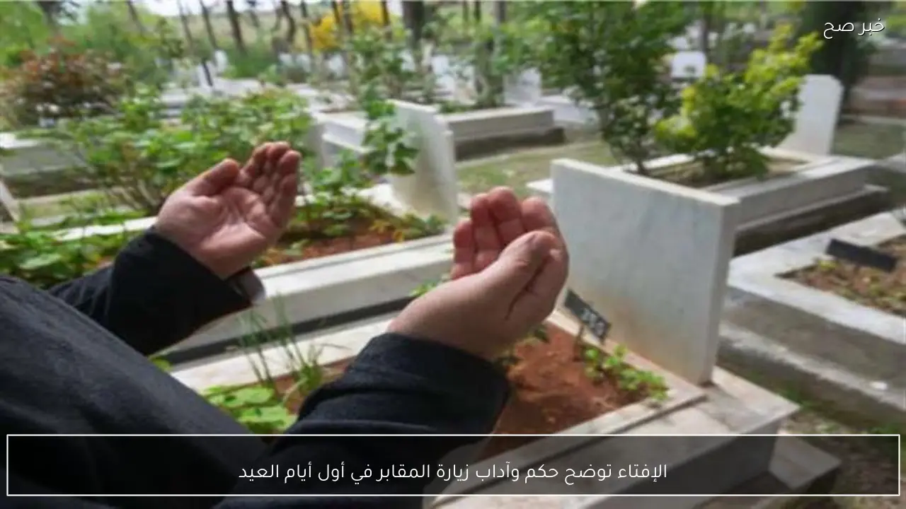 الإفتاء توضح حكم وآداب زيارة المقابر في أول أيام العيد