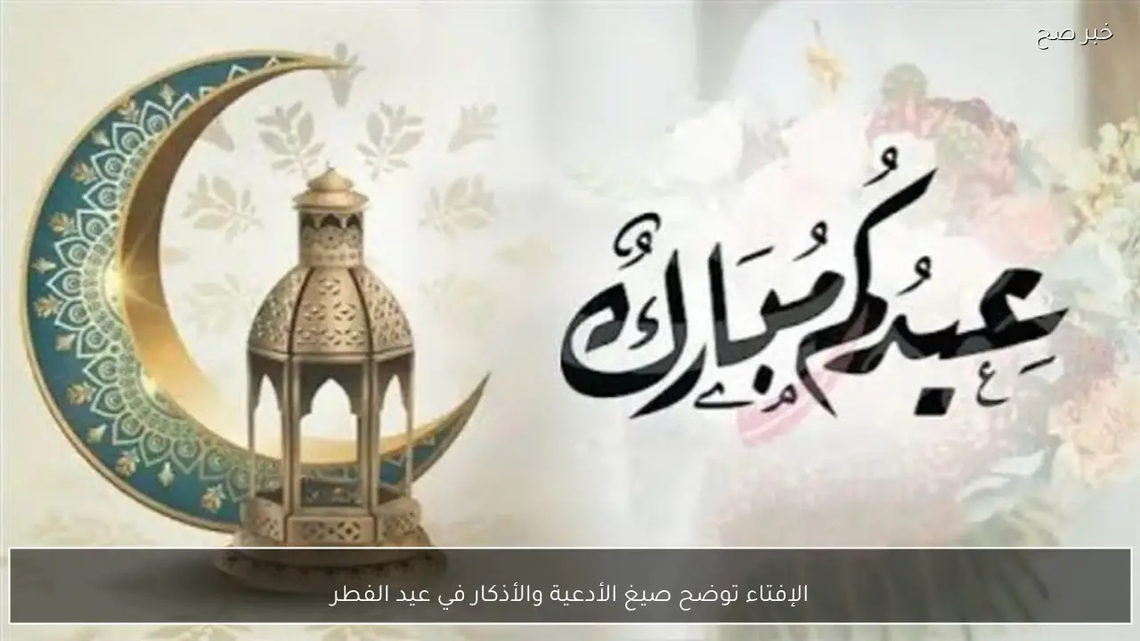 الإفتاء توضح صيغ الأدعية والأذكار في عيد الفطر