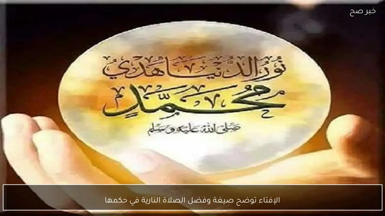 الإفتاء توضح صيغة وفضل الصلاة النارية في حكمها