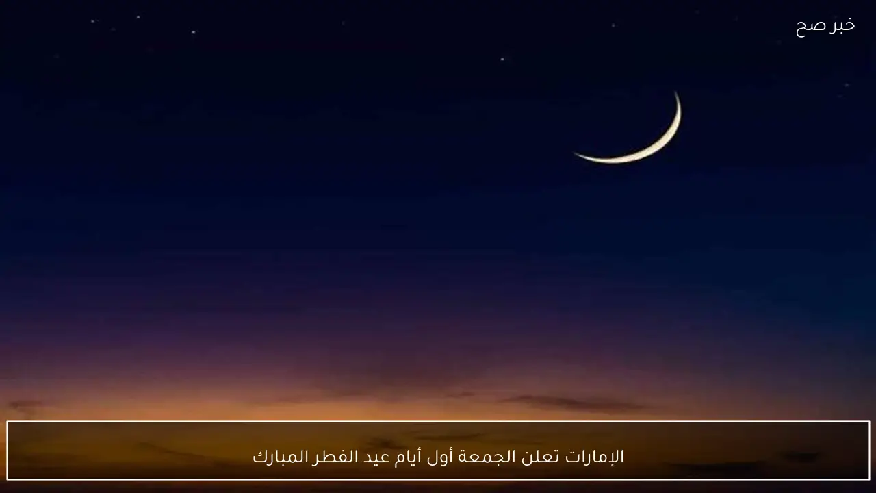 الإمارات تعلن الجمعة أول أيام عيد الفطر المبارك