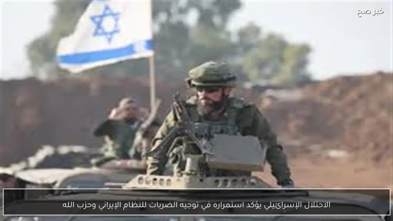 الاحتلال الإسرائيلي يؤكد استمراره في توجيه الضربات للنظام الإيراني وحزب الله