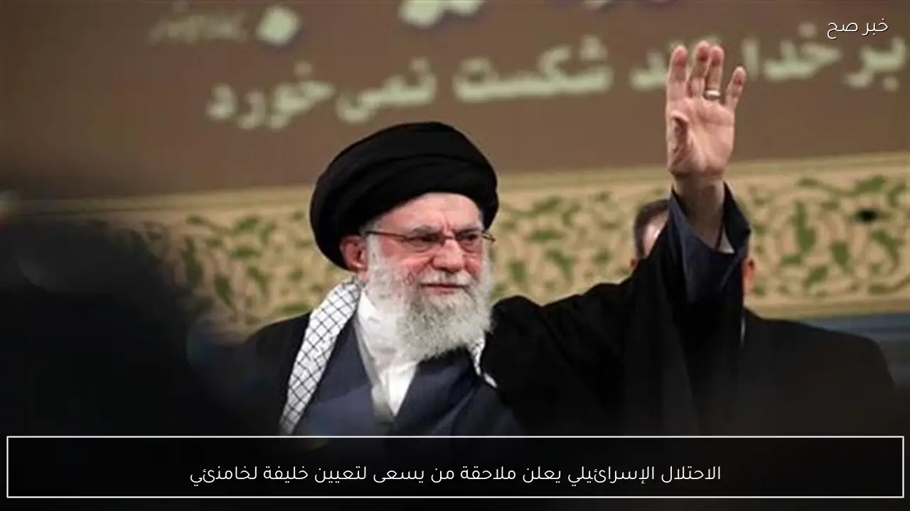 الاحتلال الإسرائيلي يعلن ملاحقة من يسعى لتعيين خليفة لخامنئي