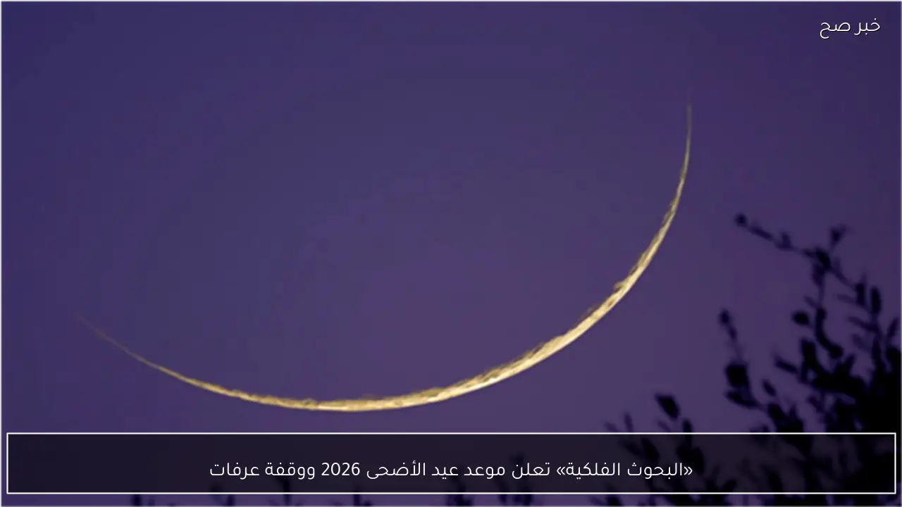 «البحوث الفلكية» تعلن موعد عيد الأضحى 2026 ووقفة عرفات