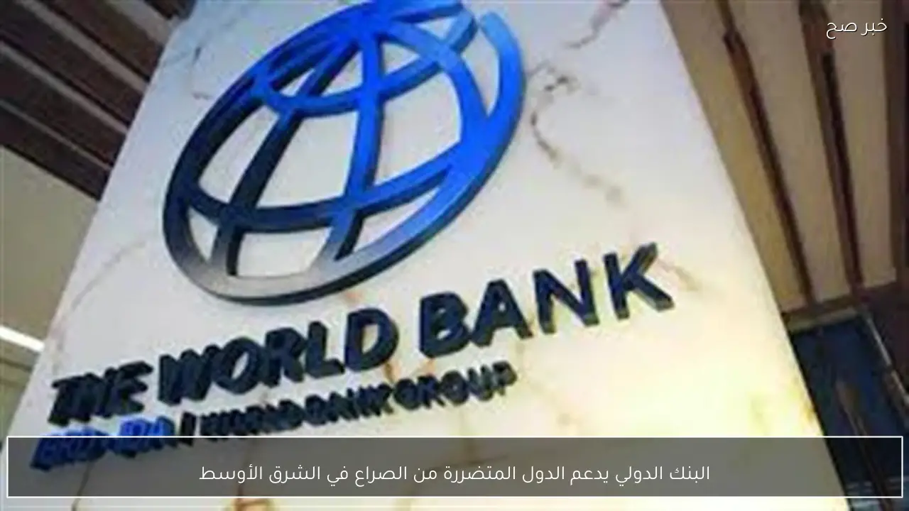 البنك الدولي يدعم الدول المتضررة من الصراع في الشرق الأوسط