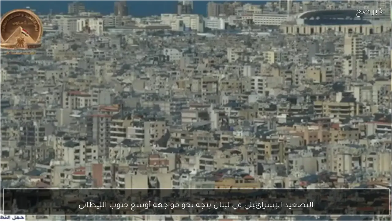 التصعيد الإسرائيلي في لبنان يتجه نحو مواجهة أوسع جنوب الليطاني